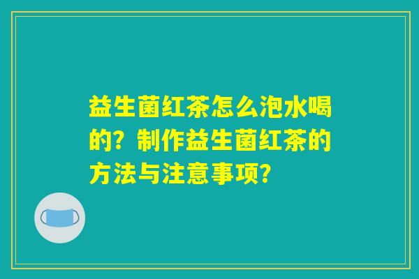 益生菌红茶怎么泡水喝的?制作益生菌红茶的方法与注意事项? 益生菌红茶怎么泡水喝的?制作益生菌红茶的方法与注意事项?