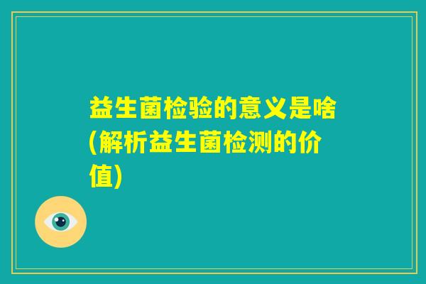 益生菌检验的意义是啥(解析益生菌检测的价值)
