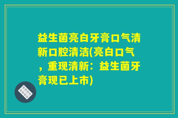 益生菌亮白牙膏口气清新口腔清洁(亮白口气，重现清新：益生菌牙膏现已上市)