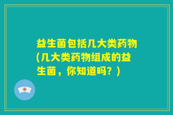 益生菌包括几大类药物(几大类药物组成的益生菌,你知道吗?) 益生菌包括几大类药物(几大类药物组成的益生菌,你知道吗?)
