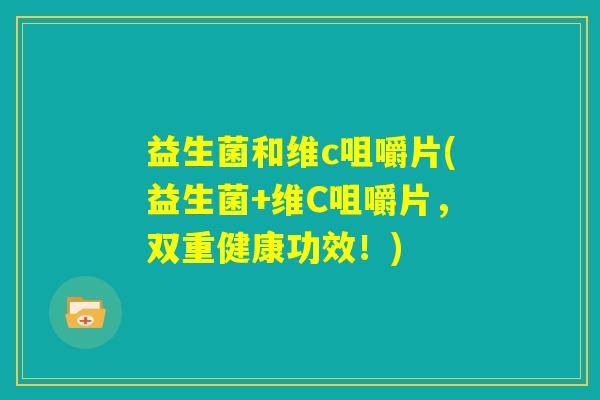 益生菌和维c咀嚼片(益生菌+维C咀嚼片,双重健康功效!) 益生菌和维c咀嚼片(益生菌+维C咀嚼片,双重健康功效!)