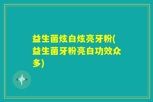 益生菌炫白炫亮牙粉(益生菌牙粉亮白功效众多) 益生菌炫白炫亮牙粉(益生菌牙粉亮白功效众多)