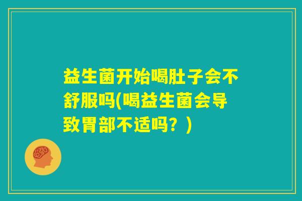益生菌开始喝肚子会不舒服吗(喝益生菌会导致胃部不适吗?) 益生菌开始喝肚子会不舒服吗(喝益生菌会导致胃部不适吗?)