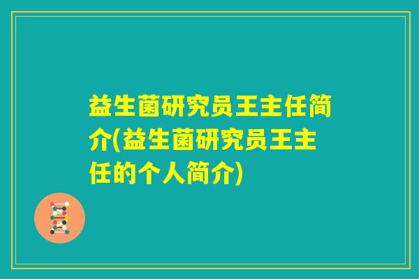 益生菌研究员王主任简介(益生菌研究员王主任的个人简介) 益生菌研究员王主任简介(益生菌研究员王主任的个人简介)