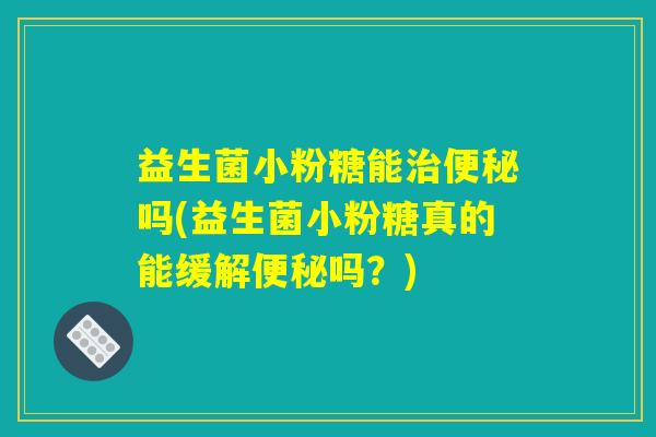 益生菌小粉糖能治便秘吗(益生菌小粉糖真的能缓解便秘吗?) 益生菌小粉糖能治便秘吗(益生菌小粉糖真的能缓解便秘吗?)