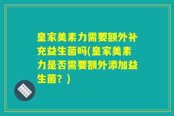 皇家美素力需要额外补充益生菌吗(皇家美素力是否需要额外添加益生菌？)