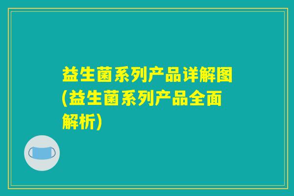 益生菌系列产品详解图(益生菌系列产品全面解析)