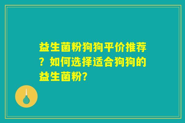 益生菌粉狗狗平价推荐?如何选择适合狗狗的益生菌粉? 益生菌粉狗狗平价推荐?如何选择适合狗狗的益生菌粉?