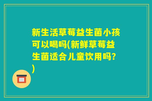 新生活草莓益生菌小孩可以喝吗(新鲜草莓益生菌适合儿童饮用吗？)