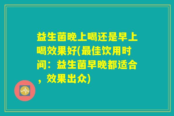 益生菌晚上喝还是早上喝效果好(最佳饮用时间:益生菌早晚都适合,效果出众) 益生菌晚上喝还是早上喝效果好(最佳饮用时间:益生菌早晚都适合,效果出众)