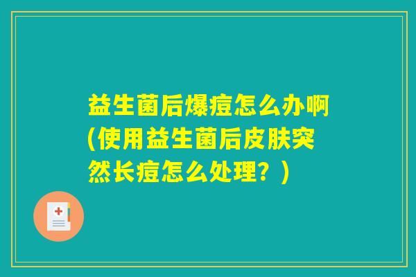 益生菌后爆痘怎么办啊(使用益生菌后皮肤突然长痘怎么处理?) 益生菌后爆痘怎么办啊(使用益生菌后皮肤突然长痘怎么处理?)