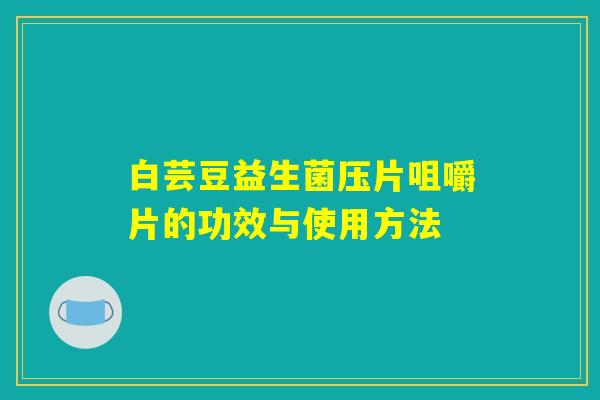 白芸豆益生菌压片咀嚼片的功效与使用方法