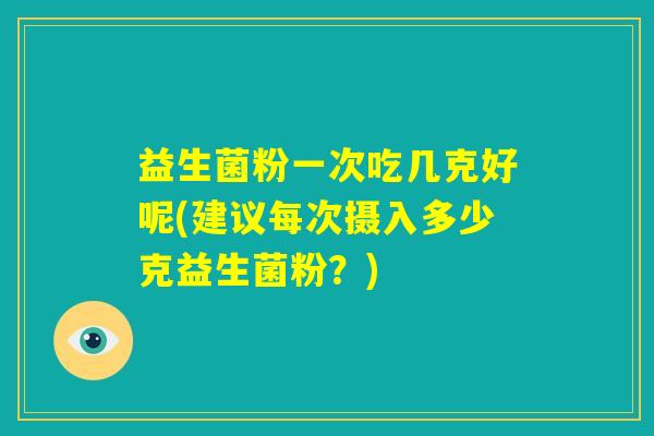 益生菌粉一次吃几克好呢(建议每次摄入多少克益生菌粉？)