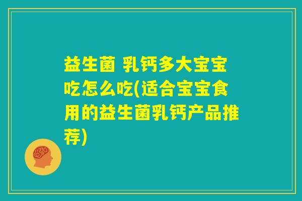 益生菌 乳钙多大宝宝吃怎么吃(适合宝宝食用的益生菌乳钙产品推荐)