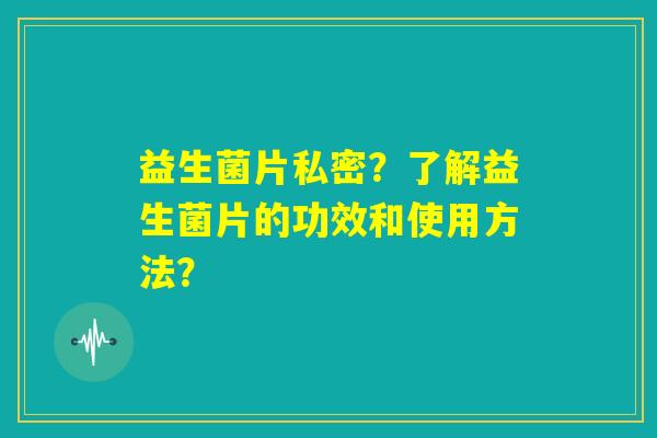 益生菌片私密？了解益生菌片的功效和使用方法？