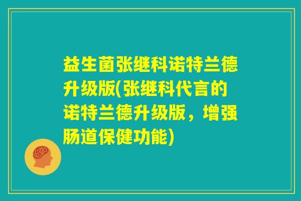 益生菌张继科诺特兰德升级版(张继科代言的诺特兰德升级版，增强肠道保健功能)