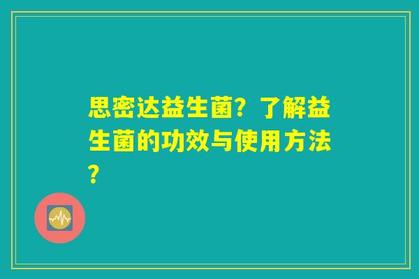 思密达益生菌?了解益生菌的功效与使用方法? 思密达益生菌?了解益生菌的功效与使用方法?