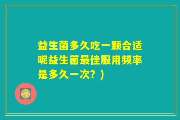 益生菌多久吃一颗合适呢益生菌最佳服用频率是多久一次?) 益生菌多久吃一颗合适呢益生菌最佳服用频率是多久一次?)