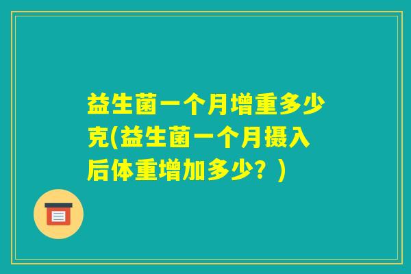 益生菌一个月增重多少克(益生菌一个月摄入后体重增加多少?) 益生菌一个月增重多少克(益生菌一个月摄入后体重增加多少?)