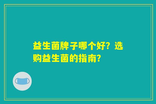 益生菌牌子哪个好?选购益生菌的指南? 益生菌牌子哪个好?选购益生菌的指南?