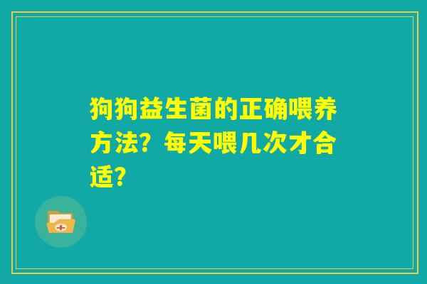 狗狗益生菌的正确喂养方法?每天喂几次才合适? 狗狗益生菌的正确喂养方法?每天喂几次才合适?