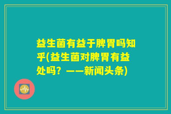 益生菌有益于脾胃吗知乎(益生菌对脾胃有益处吗?——新闻头条) 益生菌有益于脾胃吗知乎(益生菌对脾胃有益处吗?——新闻头条)