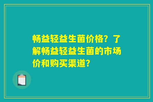 畅益轻益生菌价格？了解畅益轻益生菌的市场价和购买渠道？