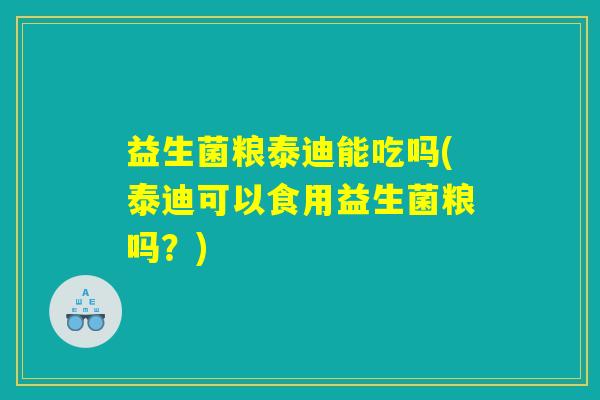 益生菌粮泰迪能吃吗(泰迪可以食用益生菌粮吗？)