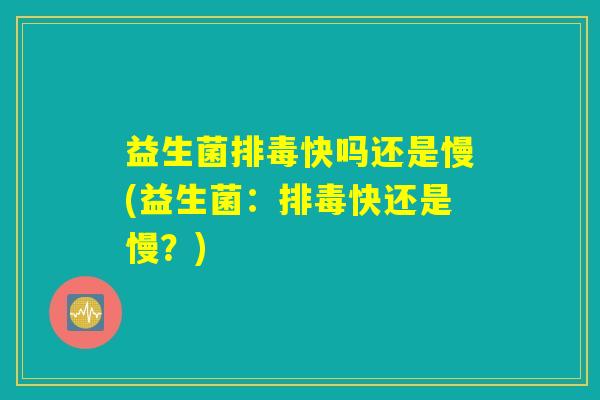 益生菌排毒快吗还是慢(益生菌：排毒快还是慢？)