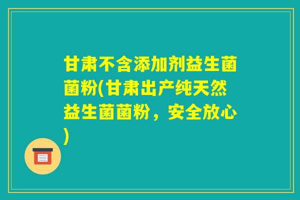 甘肃不含添加剂益生菌菌粉(甘肃出产纯天然益生菌菌粉，安全放心)