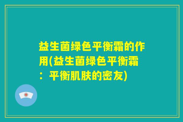 益生菌绿色平衡霜的作用(益生菌绿色平衡霜：平衡肌肤的密友)