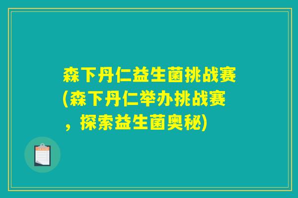 森下丹仁益生菌挑战赛(森下丹仁举办挑战赛,探索益生菌奥秘) 森下丹仁益生菌挑战赛(森下丹仁举办挑战赛,探索益生菌奥秘)