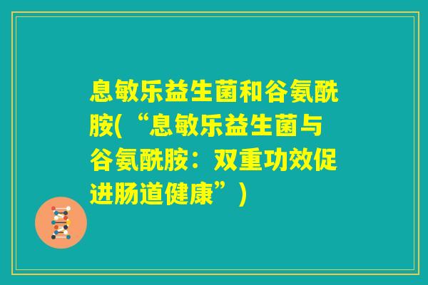 息敏乐益生菌和谷氨酰胺(“息敏乐益生菌与谷氨酰胺:双重功效促进肠道健康”) 息敏乐益生菌和谷氨酰胺(“息敏乐益生菌与谷氨酰胺:双重功效促进肠道健康”)