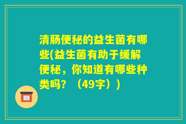 清肠便秘的益生菌有哪些(益生菌有助于缓解便秘，你知道有哪些种类吗？（49字）)