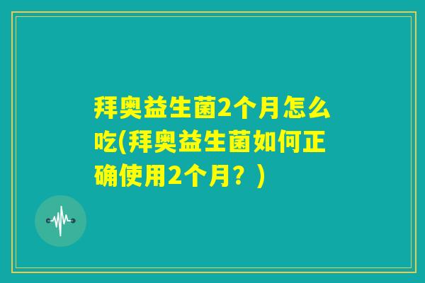 拜奥益生菌2个月怎么吃(拜奥益生菌如何正确使用2个月?) 拜奥益生菌2个月怎么吃(拜奥益生菌如何正确使用2个月?)