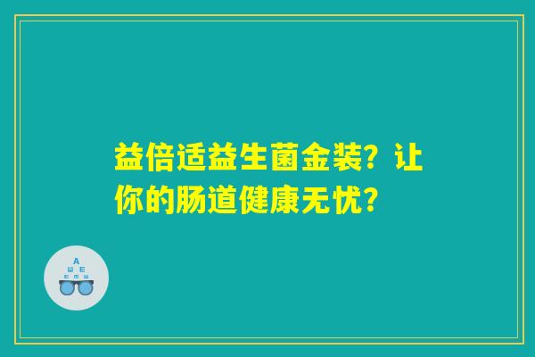 益倍适益生菌金装?让你的肠道健康无忧? 益倍适益生菌金装?让你的肠道健康无忧?