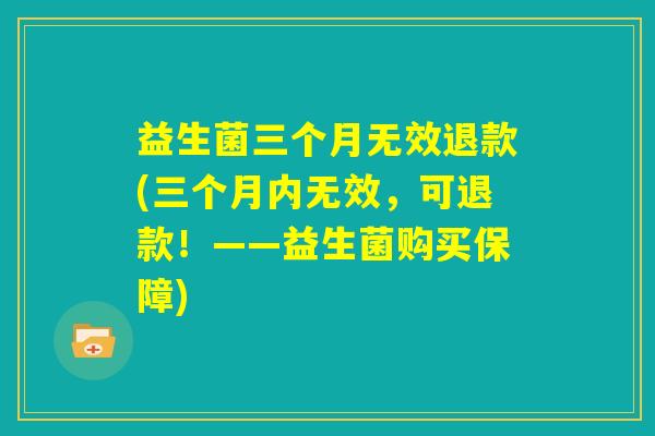 益生菌三个月无效退款(三个月内无效,可退款!——益生菌购买保障) 益生菌三个月无效退款(三个月内无效,可退款!——益生菌购买保障)
