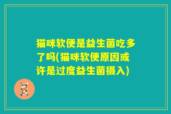 猫咪软便是益生菌吃多了吗(猫咪软便原因或许是过度益生菌摄入) 猫咪软便是益生菌吃多了吗(猫咪软便原因或许是过度益生菌摄入)