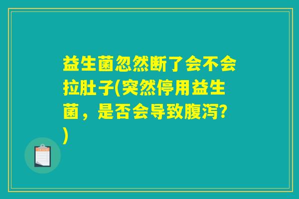 益生菌忽然断了会不会拉肚子(突然停用益生菌,是否会导致腹泻?) 益生菌忽然断了会不会拉肚子(突然停用益生菌,是否会导致腹泻?)