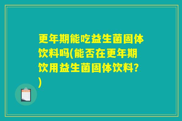 更年期能吃益生菌固体饮料吗(能否在更年期饮用益生菌固体饮料?) 更年期能吃益生菌固体饮料吗(能否在更年期饮用益生菌固体饮料?)