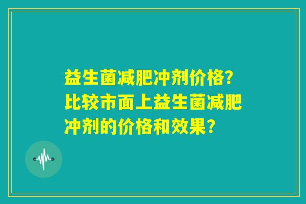 益生菌减肥冲剂价格?比较市面上益生菌减肥冲剂的价格和效果? 益生菌减肥冲剂价格?比较市面上益生菌减肥冲剂的价格和效果?