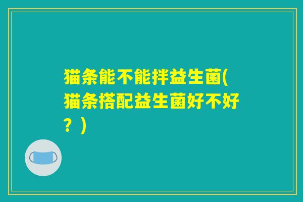 猫条能不能拌益生菌(猫条搭配益生菌好不好?) 猫条能不能拌益生菌(猫条搭配益生菌好不好?)