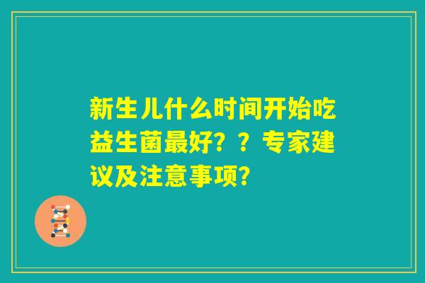 新生儿什么时间开始吃益生菌最好??专家建议及注意事项? 新生儿什么时间开始吃益生菌最好??专家建议及注意事项?