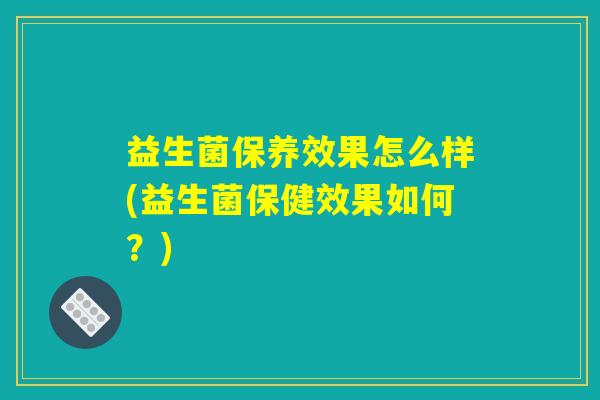 益生菌保养效果怎么样(益生菌保健效果如何?) 益生菌保养效果怎么样(益生菌保健效果如何?)