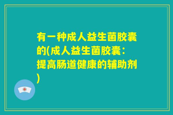 有一种成人益生菌胶囊的(成人益生菌胶囊:提高肠道健康的辅助剂) 有一种成人益生菌胶囊的(成人益生菌胶囊:提高肠道健康的辅助剂)