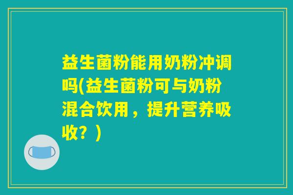 益生菌粉能用奶粉冲调吗(益生菌粉可与奶粉混合饮用,提升营养吸收?) 益生菌粉能用奶粉冲调吗(益生菌粉可与奶粉混合饮用,提升营养吸收?)