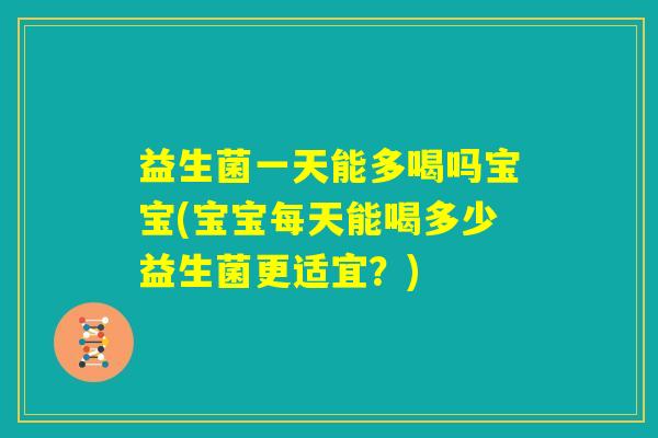益生菌一天能多喝吗宝宝(宝宝每天能喝多少益生菌更适宜?) 益生菌一天能多喝吗宝宝(宝宝每天能喝多少益生菌更适宜?)