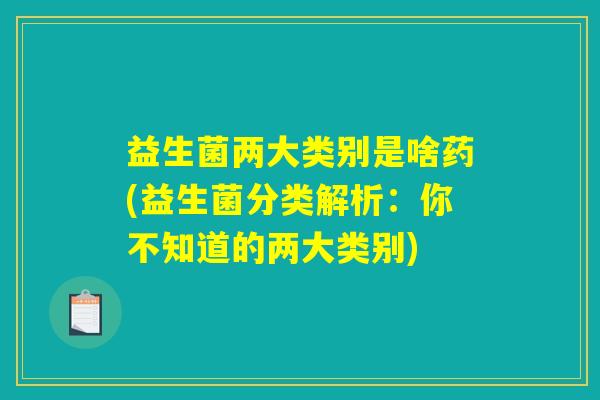益生菌两大类别是啥药(益生菌分类解析:你不知道的两大类别) 益生菌两大类别是啥药(益生菌分类解析:你不知道的两大类别)