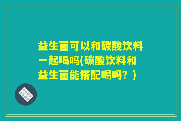益生菌可以和碳酸饮料一起喝吗(碳酸饮料和益生菌能搭配喝吗?) 益生菌可以和碳酸饮料一起喝吗(碳酸饮料和益生菌能搭配喝吗?)