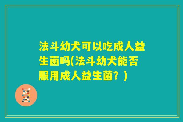 法斗幼犬可以吃成人益生菌吗(法斗幼犬能否服用成人益生菌?) 法斗幼犬可以吃成人益生菌吗(法斗幼犬能否服用成人益生菌?)